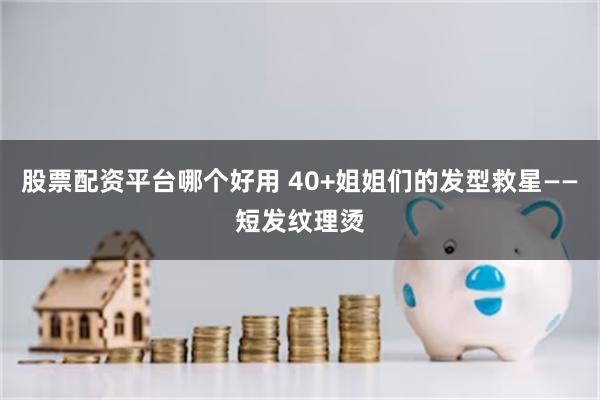 股票配资平台哪个好用 40+姐姐们的发型救星——短发纹理烫