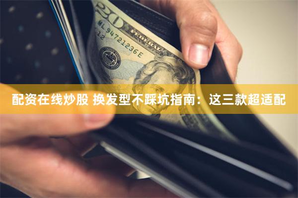 配资在线炒股 换发型不踩坑指南：这三款超适配