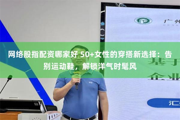 网络股指配资哪家好 50+女性的穿搭新选择：告别运动鞋，解锁洋气时髦风