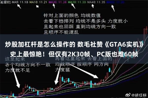 炒股加杠杆是怎么操作的 数毛社赞《GTA6实机》史上最惊艳！但仅有2K30帧、PC版也难60帧