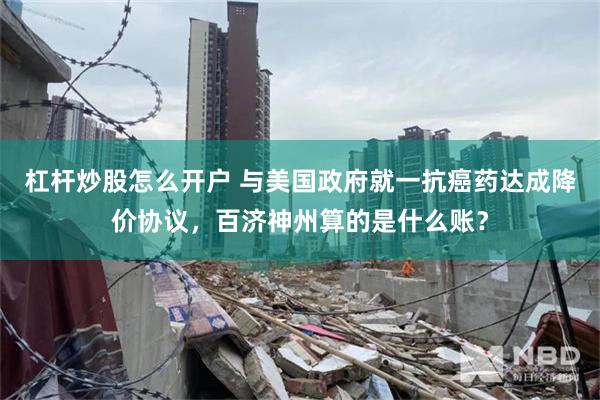 杠杆炒股怎么开户 与美国政府就一抗癌药达成降价协议，百济神州算的是什么账？