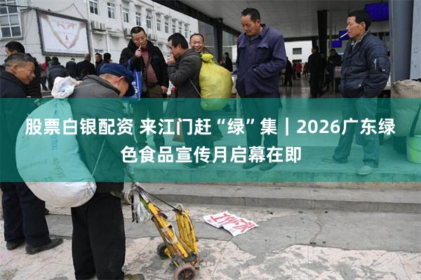 股票白银配资 来江门赶“绿”集|2026广东绿色食品宣传月启幕在即
