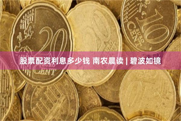股票配资利息多少钱 南农晨读 | 碧波如镜