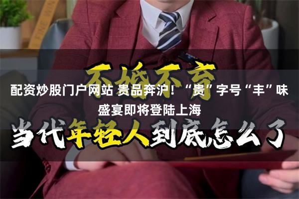 配资炒股门户网站 贵品奔沪！“贵”字号“丰”味盛宴即将登陆上海