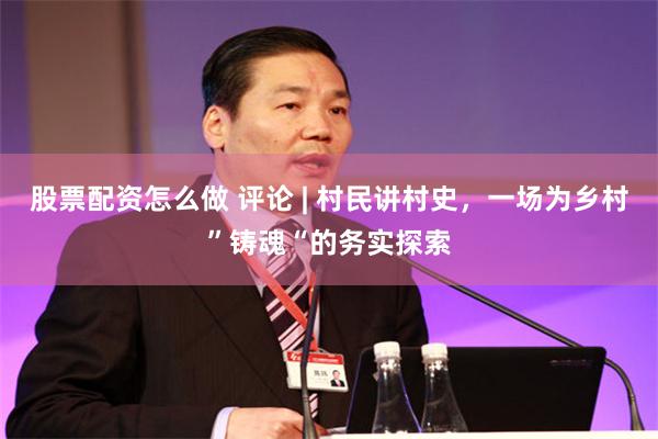 股票配资怎么做 评论 | 村民讲村史,一场为乡村”铸魂“的务实探索