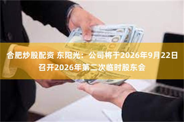 合肥炒股配资 东阳光：公司将于2026年9月22日召开2026年第二次临时股东会