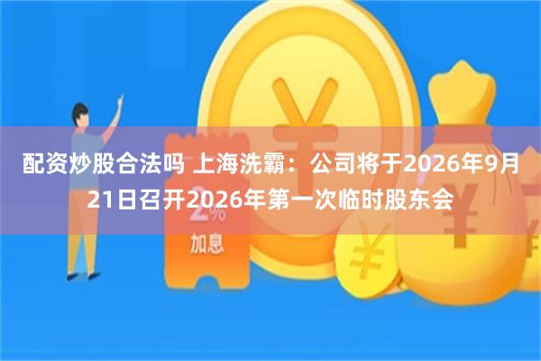 配资炒股合法吗 上海洗霸：公司将于2026年9月21日召开2026年第一次临时股东会