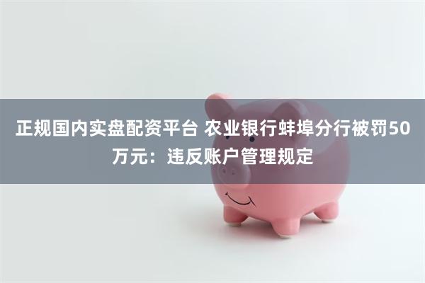 正规国内实盘配资平台 农业银行蚌埠分行被罚50万元:违反账户管理规定