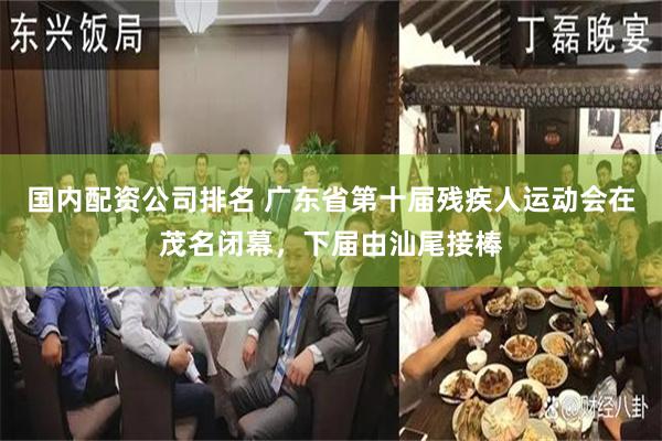 国内配资公司排名 广东省第十届残疾人运动会在茂名闭幕，下届由汕尾接棒