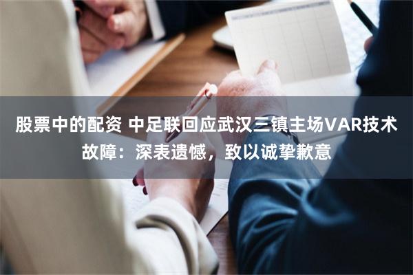 股票中的配资 中足联回应武汉三镇主场VAR技术故障：深表遗憾，致以诚挚歉意