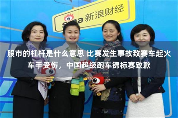 股市的杠杆是什么意思 比赛发生事故致赛车起火车手受伤，中国超级跑车锦标赛致歉