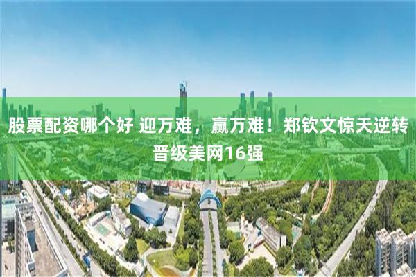 股票配资哪个好 迎万难，赢万难！郑钦文惊天逆转晋级美网16强