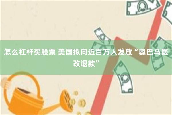 怎么杠杆买股票 美国拟向近百万人发放“奥巴马医改退款”
