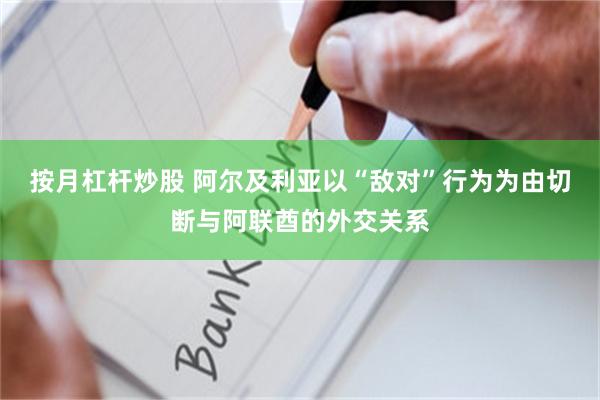 按月杠杆炒股 阿尔及利亚以“敌对”行为为由切断与阿联酋的外交关系