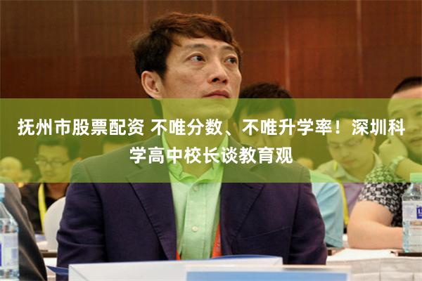 抚州市股票配资 不唯分数、不唯升学率！深圳科学高中校长谈教育观