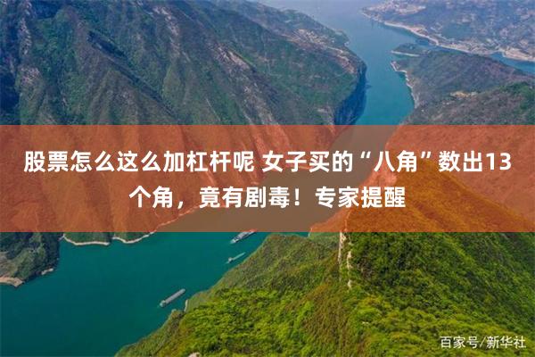 股票怎么这么加杠杆呢 女子买的“八角”数出13个角，竟有剧毒！专家提醒