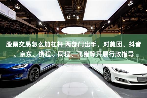 股票交易怎么加杠杆 两部门出手，对美团、抖音、京东、携程、同程、飞猪等开展行政指导