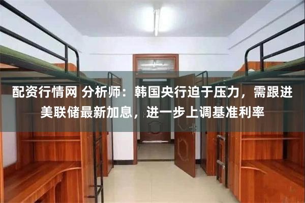 配资行情网 分析师：韩国央行迫于压力，需跟进美联储最新加息，进一步上调基准利率
