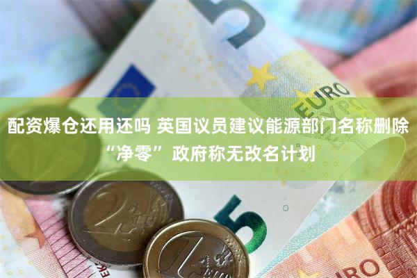 配资爆仓还用还吗 英国议员建议能源部门名称删除“净零” 政府称无改名计划
