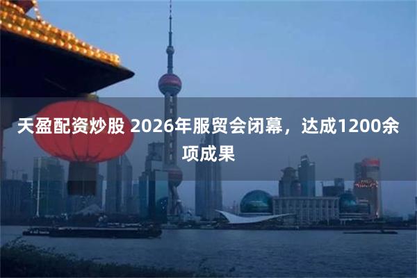天盈配资炒股 2026年服贸会闭幕，达成1200余项成果