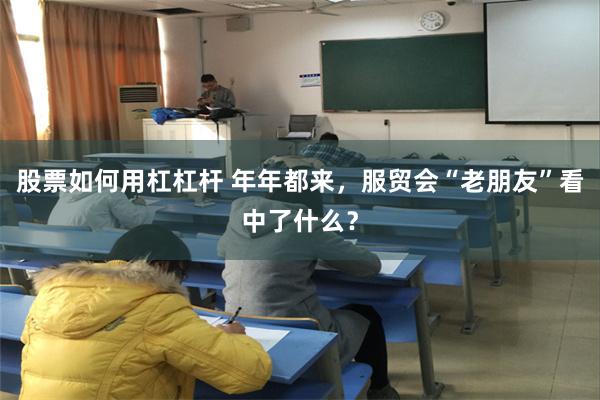 股票如何用杠杠杆 年年都来，服贸会“老朋友”看中了什么？