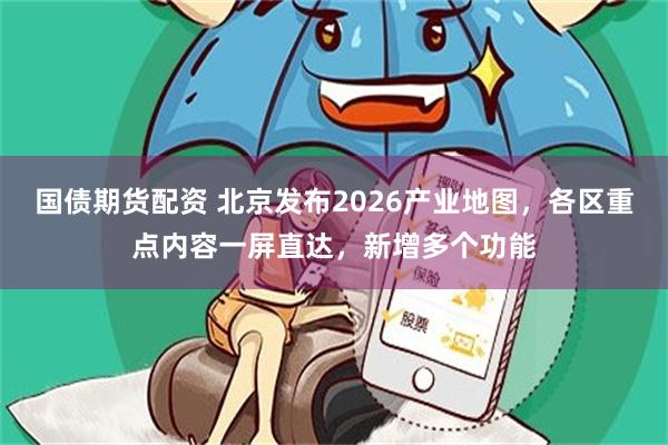 国债期货配资 北京发布2026产业地图，各区重点内容一屏直达，新增多个功能