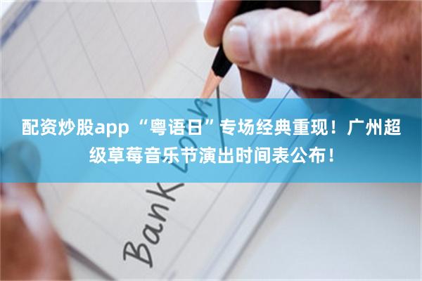 配资炒股app “粤语日”专场经典重现！广州超级草莓音乐节演出时间表公布！