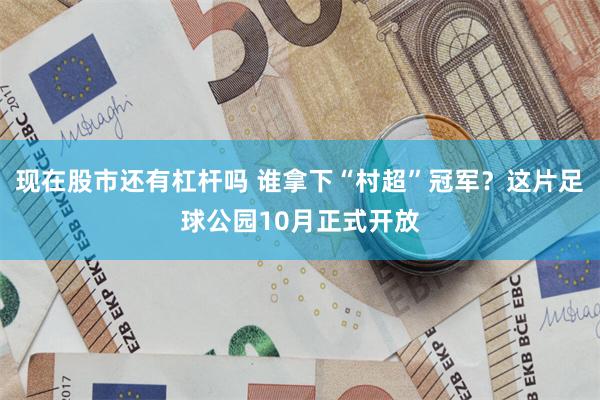现在股市还有杠杆吗 谁拿下“村超”冠军？这片足球公园10月正式开放