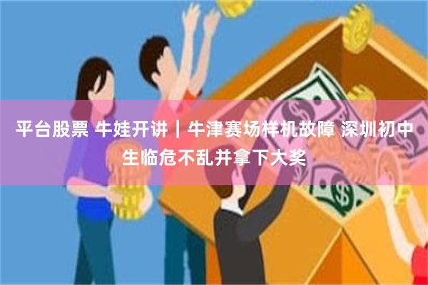 平台股票 牛娃开讲｜牛津赛场样机故障 深圳初中生临危不乱并拿下大奖