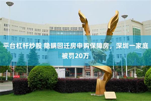 平台杠杆炒股 隐瞒回迁房申购保障房，深圳一家庭被罚20万