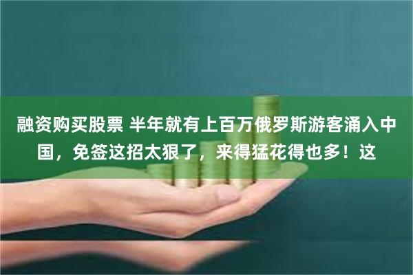 融资购买股票 半年就有上百万俄罗斯游客涌入中国，免签这招太狠了，来得猛花得也多！这