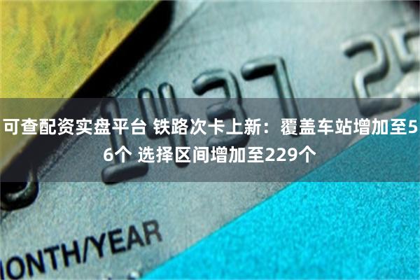可查配资实盘平台 铁路次卡上新:覆盖车站增加至56个 选择区间增加至229个