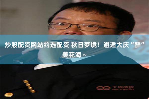 炒股配资网站约选配资 秋日梦境！邂逅大庆“醉”美花海～