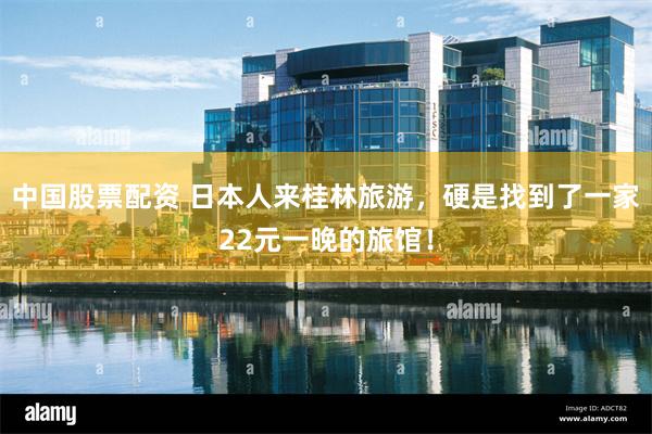 中国股票配资 日本人来桂林旅游，硬是找到了一家22元一晚的旅馆！