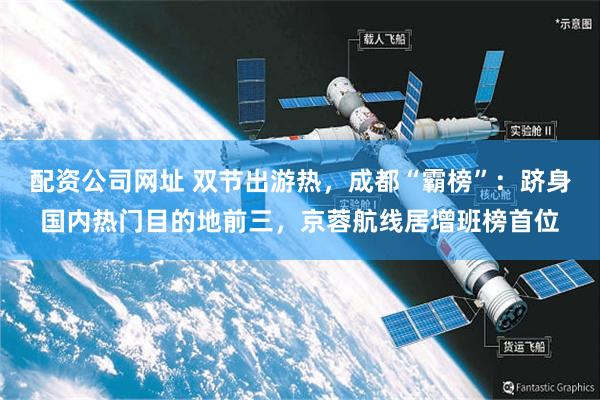 配资公司网址 双节出游热，成都“霸榜”：跻身国内热门目的地前三，京蓉航线居增班榜首位