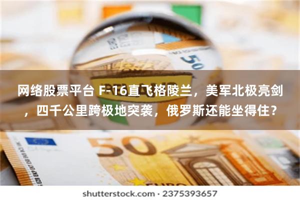 网络股票平台 F-16直飞格陵兰,美军北极亮剑,四千公里跨极地突袭,俄罗斯还能坐得住?