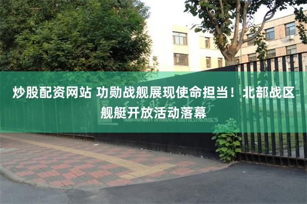炒股配资网站 功勋战舰展现使命担当！北部战区舰艇开放活动落幕