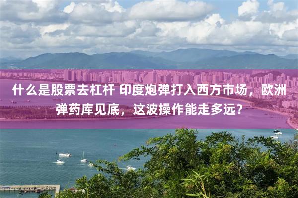 什么是股票去杠杆 印度炮弹打入西方市场，欧洲弹药库见底，这波操作能走多远？