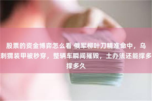 股票的资金博弈怎么看 俄军柳叶刀精准命中，乌军刺猬装甲被秒穿，整辆车瞬间摧毁，土办法还能撑多久