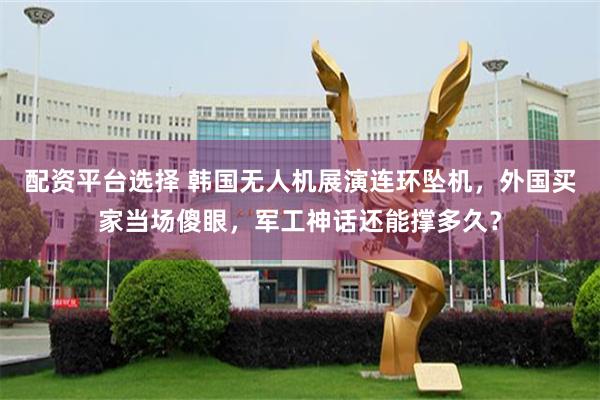 配资平台选择 韩国无人机展演连环坠机，外国买家当场傻眼，军工神话还能撑多久？