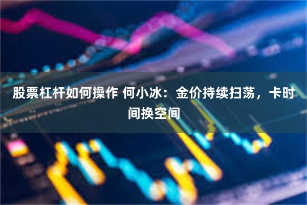 股票杠杆如何操作 何小冰：金价持续扫荡，卡时间换空间