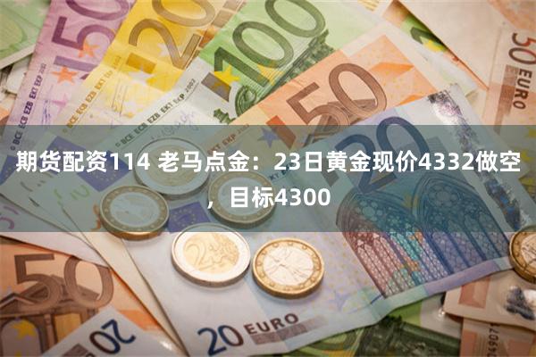 期货配资114 老马点金：23日黄金现价4332做空，目标4300