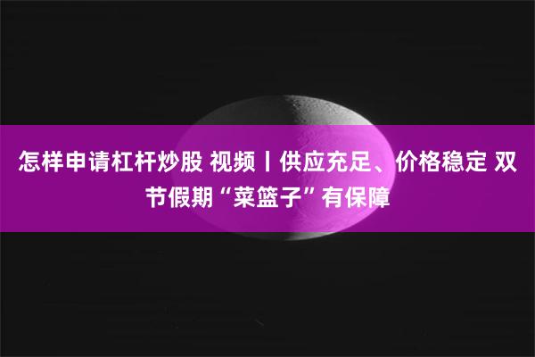 怎样申请杠杆炒股 视频丨供应充足、价格稳定 双节假期“菜篮子”有保障