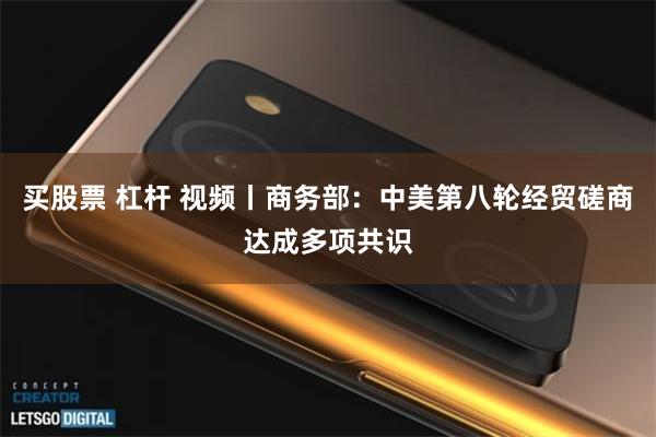 买股票 杠杆 视频丨商务部：中美第八轮经贸磋商达成多项共识