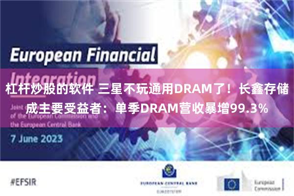杠杆炒股的软件 三星不玩通用DRAM了！长鑫存储成主要受益者：单季DRAM营收暴增99.3%
