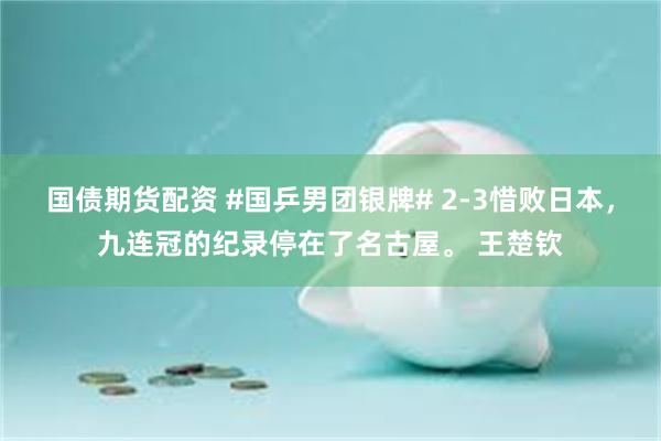 国债期货配资 #国乒男团银牌# 2-3惜败日本，九连冠的纪录停在了名古屋。 王楚钦