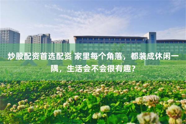 炒股配资首选配资 家里每个角落，都装成休闲一隅，生活会不会很有趣？