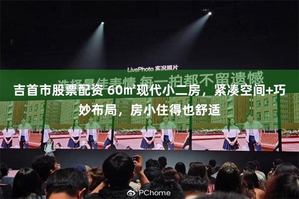 吉首市股票配资 60㎡现代小二房，紧凑空间+巧妙布局，房小住得也舒适