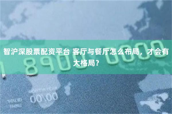 智沪深股票配资平台 客厅与餐厅怎么布局，才会有大格局？