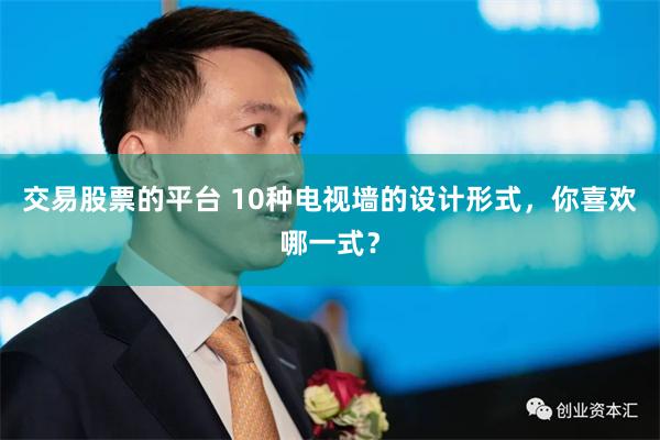 交易股票的平台 10种电视墙的设计形式，你喜欢哪一式？